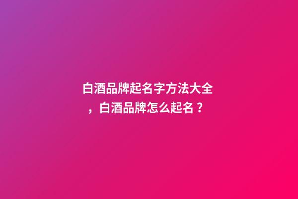 白酒品牌起名字方法大全，白酒品牌怎么起名？